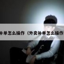 外卖补单怎么操作（外卖补单怎么操作流程）