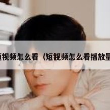 短视频怎么看（短视频怎么看播放量）