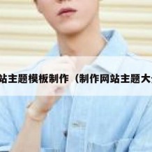 网站主题模板制作（制作网站主题大全）