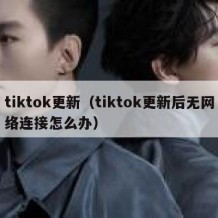 tiktok更新（tiktok更新后无网络连接怎么办）
