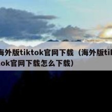 海外版tiktok官网下载（海外版tiktok官网下载怎么下载）