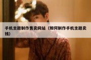 手机主题制作售卖网站（如何制作手机主题卖钱）