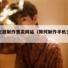 手机主题制作售卖网站（如何制作手机主题卖钱）