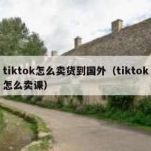 tiktok怎么卖货到国外（tiktok怎么卖课）