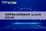 如何搭建自己的网站做谷歌（google网站怎么做）