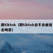 刷tiktok（刷tiktok会不会被请去喝茶）