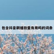 包含抖音刷播放量有用吗的词条