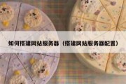 如何搭建网站服务器（搭建网站服务器配置）