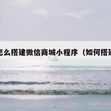 自己怎么搭建微信商城小程序（如何搭建微信商城）