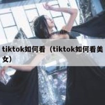 tiktok如何看（tiktok如何看美女）