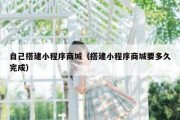 自己搭建小程序商城（搭建小程序商城要多久完成）