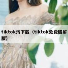 tiktok污下载（tiktok免费破解版）