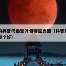 不错的抖音代运营外包哪里靠谱（抖音代运营平台哪个好）