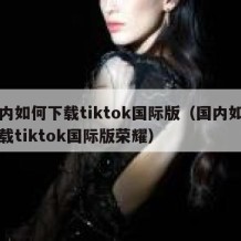 国内如何下载tiktok国际版（国内如何下载tiktok国际版荣耀）