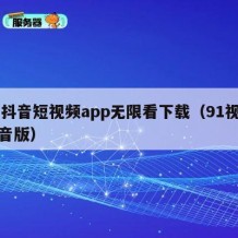 91抖音短视频app无限看下载（91视屏抖音版）