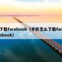 下载facebook（手机怎么下载facebook）