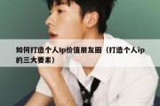 如何打造个人Ip价值朋友圈（打造个人ip的三大要素）