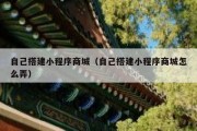 自己搭建小程序商城（自己搭建小程序商城怎么弄）