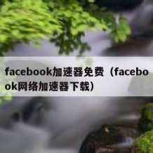 facebook加速器免费（facebook网络加速器下载）