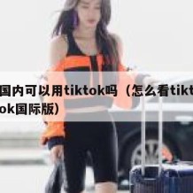 国内可以用tiktok吗（怎么看tiktok国际版）