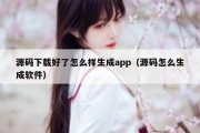 源码下载好了怎么样生成app（源码怎么生成软件）