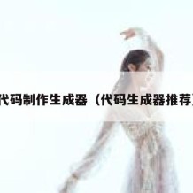 代码制作生成器（代码生成器推荐）
