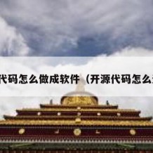 开源代码怎么做成软件（开源代码怎么运行）