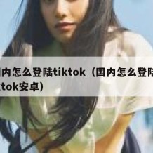 国内怎么登陆tiktok（国内怎么登陆tiktok安卓）