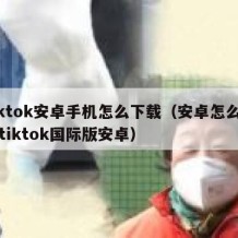 tiktok安卓手机怎么下载（安卓怎么下载tiktok国际版安卓）