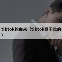 tiktok的由来（tiktok属于谁的）