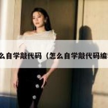 怎么自学敲代码（怎么自学敲代码编程）
