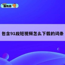 包含91段短视频怎么下载的词条