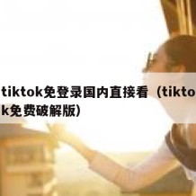 tiktok免登录国内直接看（tiktok免费破解版）