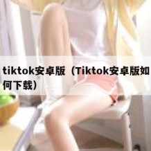 tiktok安卓版（Tiktok安卓版如何下载）
