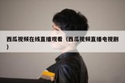 西瓜视频在线直播观看（西瓜视频直播电视剧）