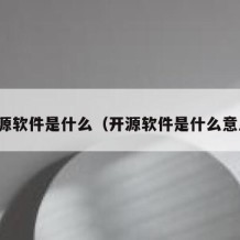 开源软件是什么（开源软件是什么意思）