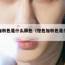 橙色加粉色是什么颜色（橙色加粉色是什么色?）