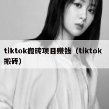 tiktok搬砖项目赚钱（tiktok 搬砖）