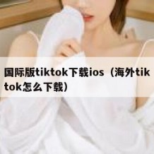 国际版tiktok下载ios（海外tiktok怎么下载）