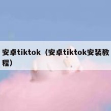 安卓tiktok（安卓tiktok安装教程）