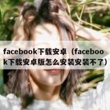 facebook下载安卓（facebook下载安卓版怎么安装安装不了）