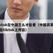 tiktok在中国怎么才能看（中国卖家怎么在tiktok上开店）