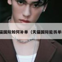 天猫国际如何补单（天猫国际能拆单吗）