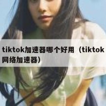 tiktok加速器哪个好用（tiktok网络加速器）