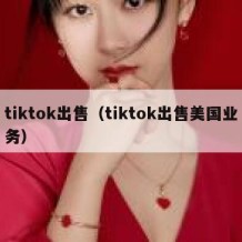 tiktok出售（tiktok出售美国业务）