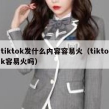 tiktok发什么内容容易火（tiktok容易火吗）