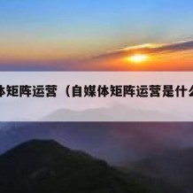 自媒体矩阵运营（自媒体矩阵运营是什么意思）