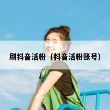 刷抖音活粉（抖音活粉账号）