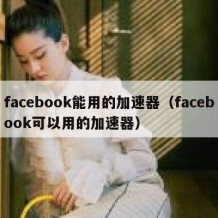 facebook能用的加速器（facebook可以用的加速器）