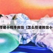 如何搭建小程序微信（怎么搭建微信小程序）